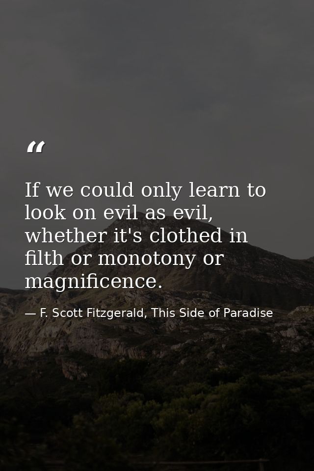 If we could only learn to look on evil as evil, whether it's clothed in filth or monotony or magnificence. — F. Scott Fitzgerald, This Side of Paradise