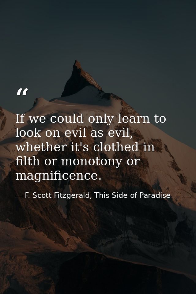 If we could only learn to look on evil as evil, whether it's clothed in filth or monotony or magnificence. — F. Scott Fitzgerald, This Side of Paradise
