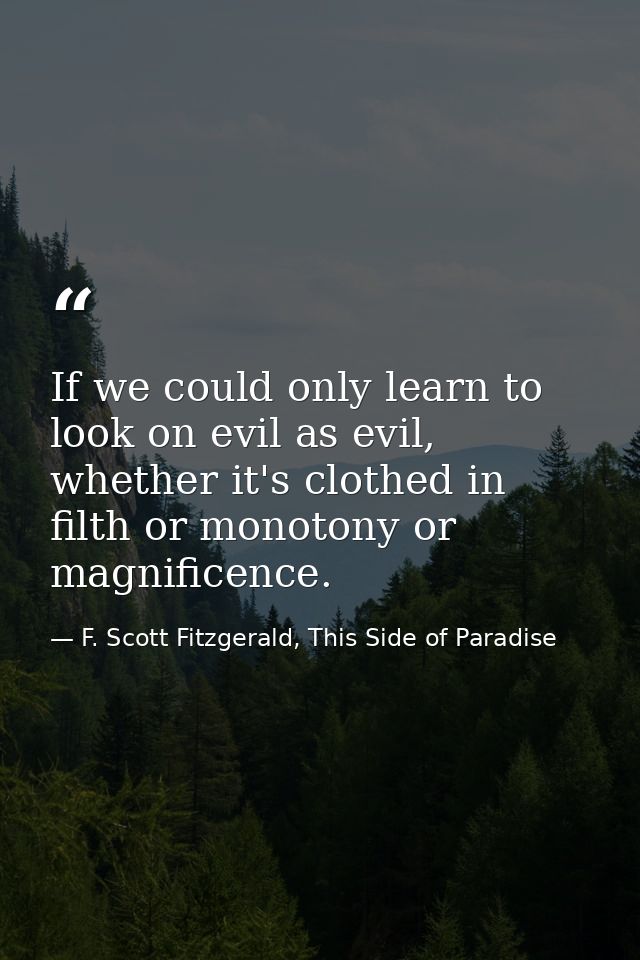 If we could only learn to look on evil as evil, whether it's clothed in filth or monotony or magnificence. — F. Scott Fitzgerald, This Side of Paradise