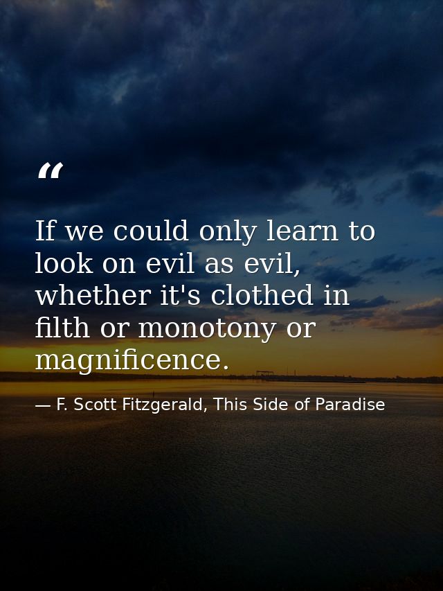 If we could only learn to look on evil as evil, whether it's clothed in filth or monotony or magnificence. — F. Scott Fitzgerald, This Side of Paradise