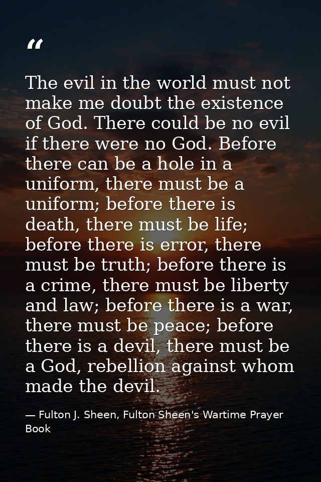 The evil in the world must not make me doubt the existence of God. There could be no evil if there were no God. Before t — Fulton J. Sheen, Fulton Sheen's Wartime Prayer Book