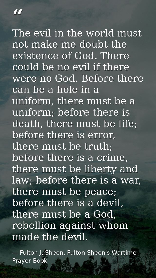The evil in the world must not make me doubt the existence of God. There could be no evil if there were no God. Before t — Fulton J. Sheen, Fulton Sheen's Wartime Prayer Book