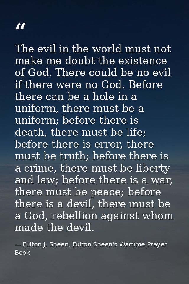 The evil in the world must not make me doubt the existence of God. There could be no evil if there were no God. Before t — Fulton J. Sheen, Fulton Sheen's Wartime Prayer Book