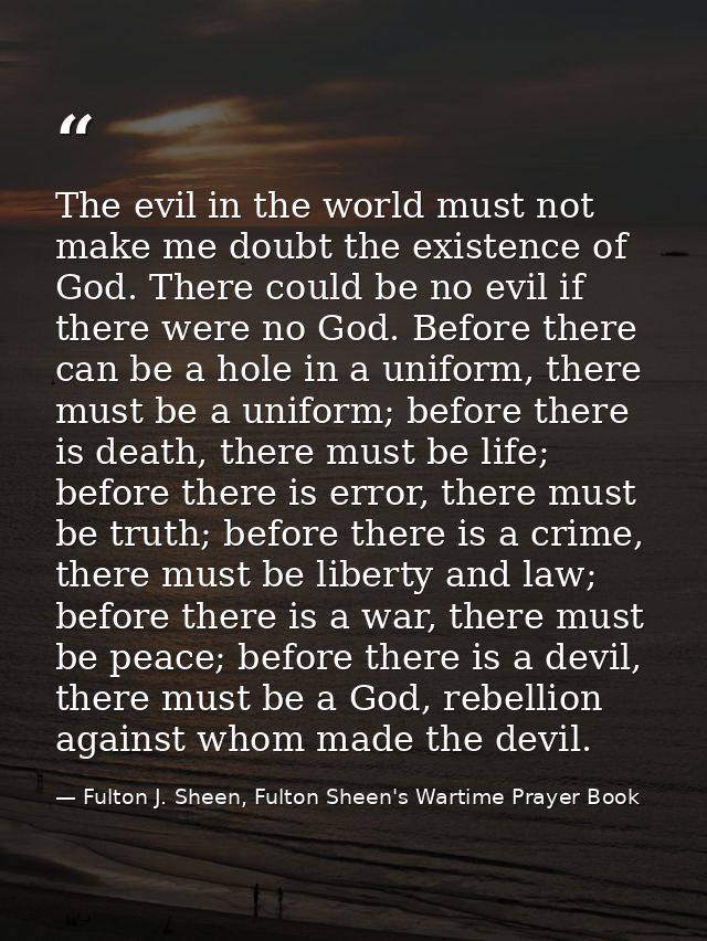 The evil in the world must not make me doubt the existence of God. There could be no evil if there were no God. Before t — Fulton J. Sheen, Fulton Sheen's Wartime Prayer Book