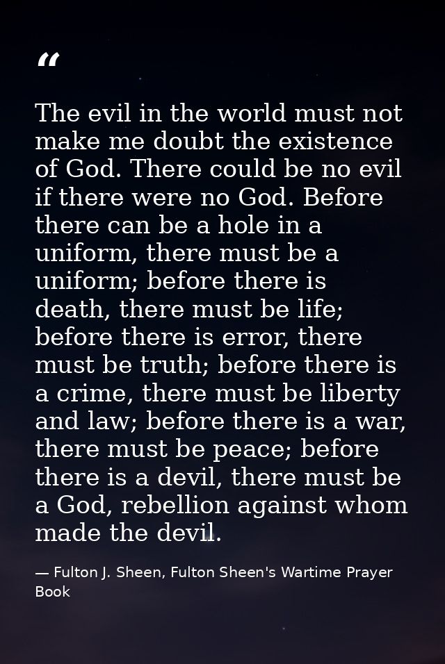 The evil in the world must not make me doubt the existence of God. There could be no evil if there were no God. Before t — Fulton J. Sheen, Fulton Sheen's Wartime Prayer Book