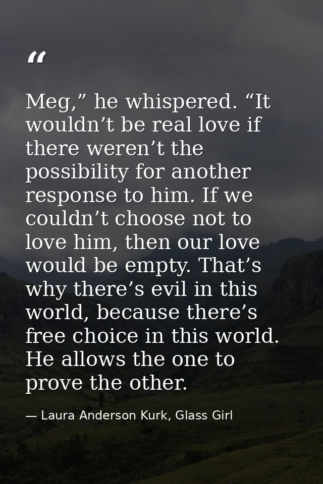 Meg,” he whispered. “It wouldn’t be real love if there weren’t the possibility for another response to him. If we couldn — Laura Anderson Kurk, Glass Girl