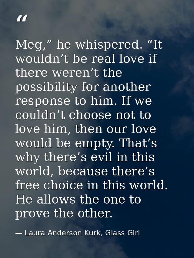 Meg,” he whispered. “It wouldn’t be real love if there weren’t the possibility for another response to him. If we couldn — Laura Anderson Kurk, Glass Girl