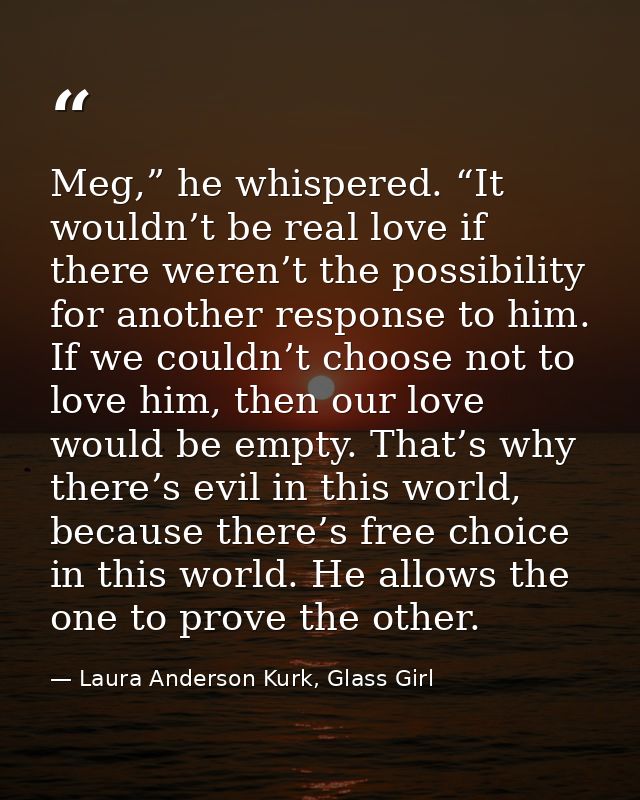 Meg,” he whispered. “It wouldn’t be real love if there weren’t the possibility for another response to him. If we couldn — Laura Anderson Kurk, Glass Girl
