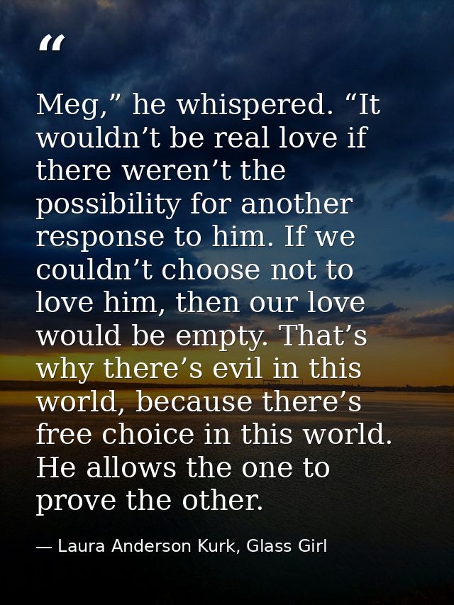 Meg,” he whispered. “It wouldn’t be real love if there weren’t the possibility for another response to him. If we couldn — Laura Anderson Kurk, Glass Girl