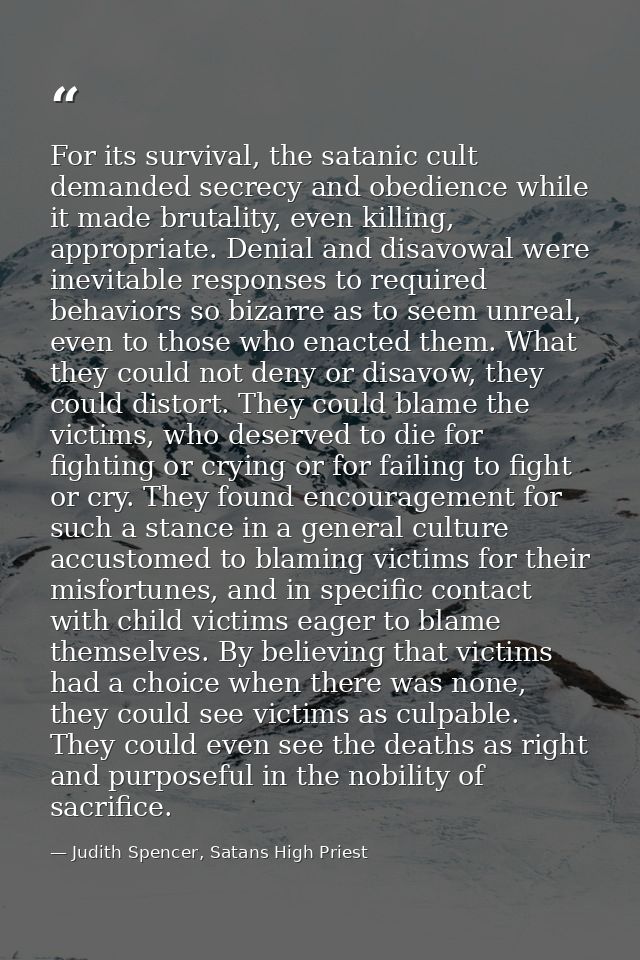 For its survival, the satanic cult demanded secrecy and obedience while it made brutality, even killing, appropriate. De — Judith Spencer, Satans High Priest