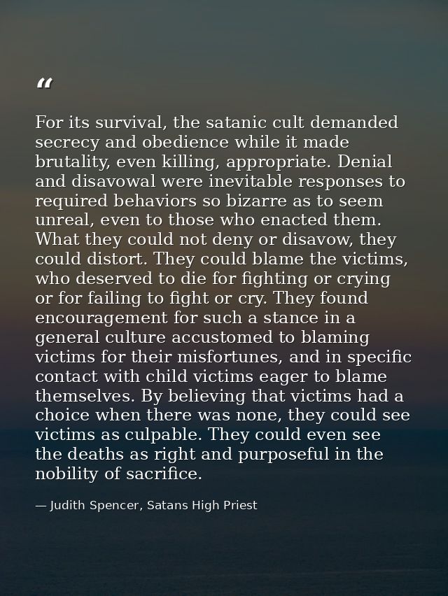 For its survival, the satanic cult demanded secrecy and obedience while it made brutality, even killing, appropriate. De — Judith Spencer, Satans High Priest