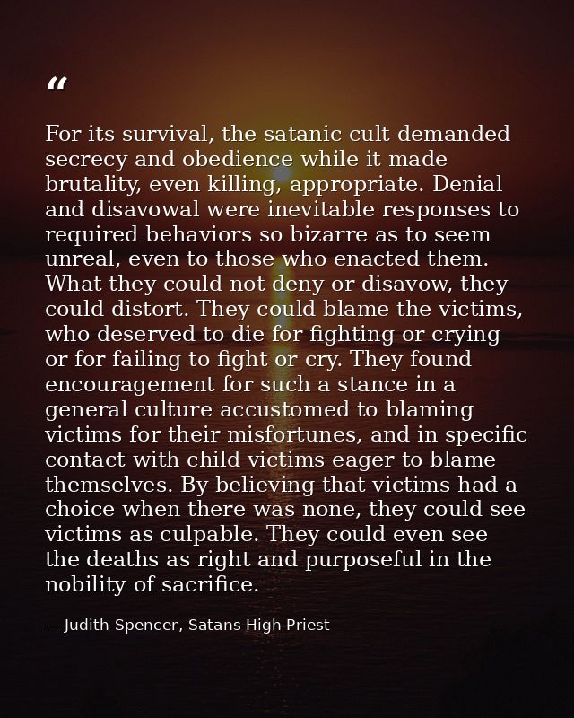 For its survival, the satanic cult demanded secrecy and obedience while it made brutality, even killing, appropriate. De — Judith Spencer, Satans High Priest