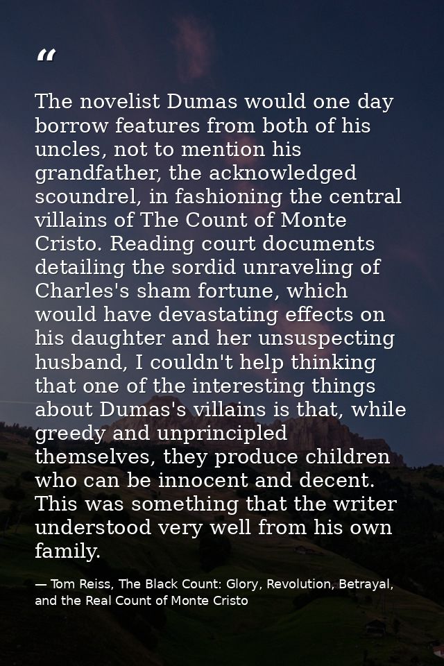 The novelist Dumas would one day borrow features from both of his uncles, not to mention his grandfather, the acknowledg — Tom Reiss, The Black Count: Glory, Revolution, Betrayal, and the Real Count of Monte Cristo