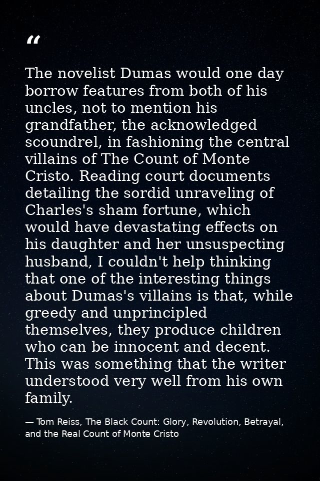 The novelist Dumas would one day borrow features from both of his uncles, not to mention his grandfather, the acknowledg — Tom Reiss, The Black Count: Glory, Revolution, Betrayal, and the Real Count of Monte Cristo