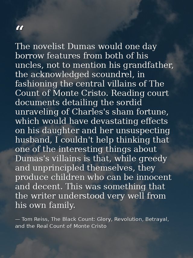 The novelist Dumas would one day borrow features from both of his uncles, not to mention his grandfather, the acknowledg — Tom Reiss, The Black Count: Glory, Revolution, Betrayal, and the Real Count of Monte Cristo