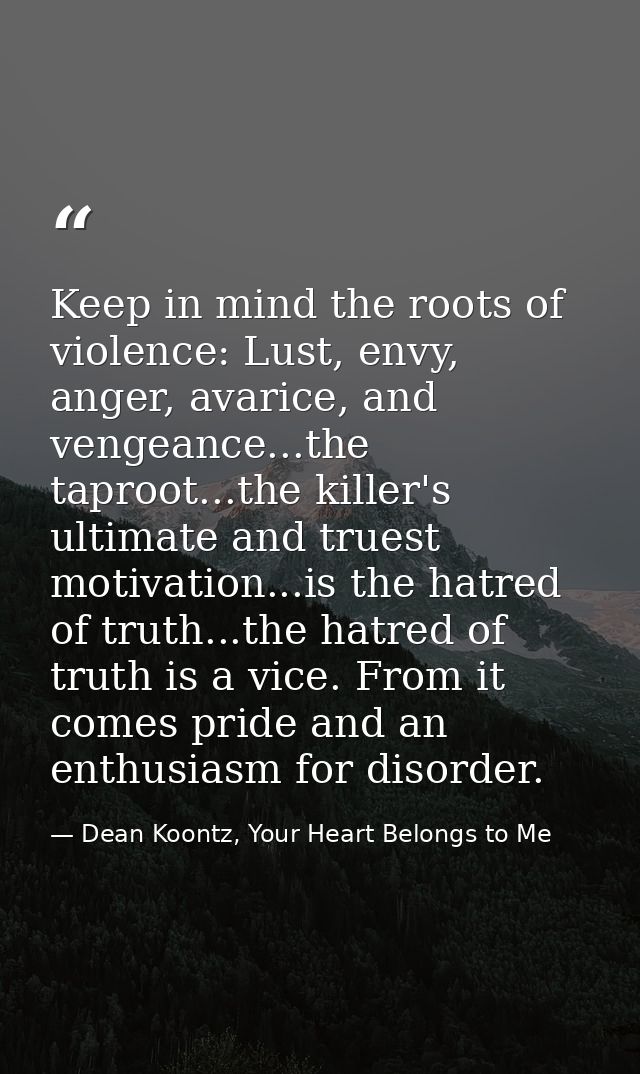 Keep in mind the roots of violence: Lust, envy, anger, avarice, and vengeance...the taproot...the killer's ultimate and  — Dean Koontz, Your Heart Belongs to Me
