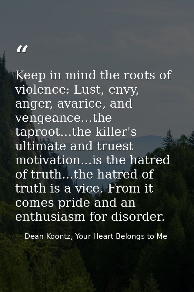 Keep in mind the roots of violence: Lust, envy, anger, avarice, and vengeance...the taproot...the killer's ultimate and  — Dean Koontz, Your Heart Belongs to Me