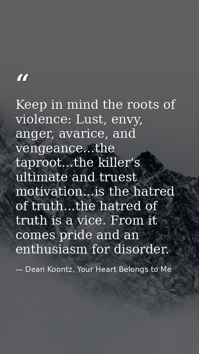 Keep in mind the roots of violence: Lust, envy, anger, avarice, and vengeance...the taproot...the killer's ultimate and  — Dean Koontz, Your Heart Belongs to Me