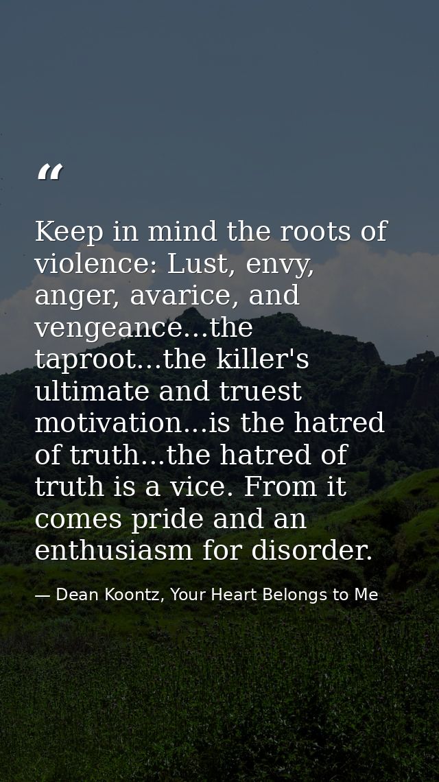 Keep in mind the roots of violence: Lust, envy, anger, avarice, and vengeance...the taproot...the killer's ultimate and  — Dean Koontz, Your Heart Belongs to Me