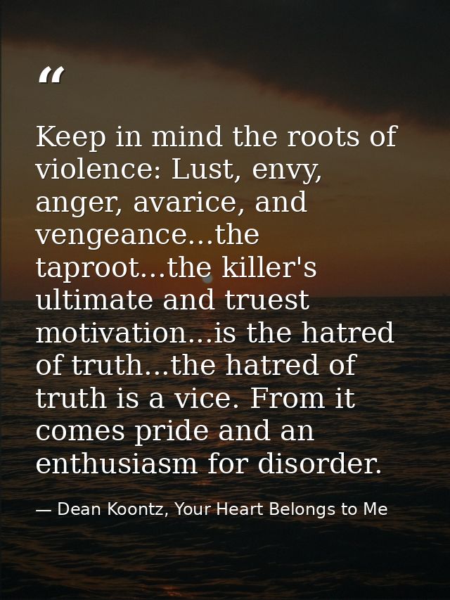Keep in mind the roots of violence: Lust, envy, anger, avarice, and vengeance...the taproot...the killer's ultimate and  — Dean Koontz, Your Heart Belongs to Me