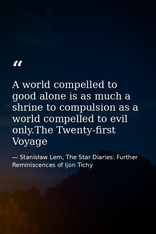 A world compelled to good alone is as much a shrine to compulsion as a world compelled to evil only.The Twenty-first Voy — Stanisław Lem, The Star Diaries: Further Reminiscences of Ijon Tichy