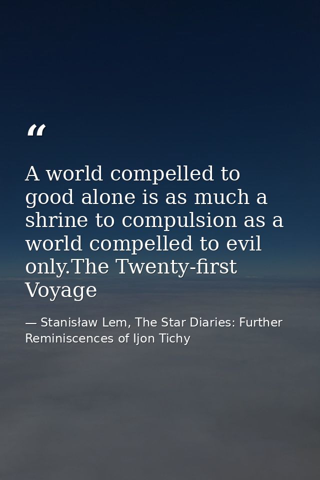 A world compelled to good alone is as much a shrine to compulsion as a world compelled to evil only.The Twenty-first Voy — Stanisław Lem, The Star Diaries: Further Reminiscences of Ijon Tichy