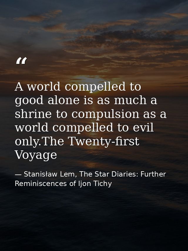 A world compelled to good alone is as much a shrine to compulsion as a world compelled to evil only.The Twenty-first Voy — Stanisław Lem, The Star Diaries: Further Reminiscences of Ijon Tichy