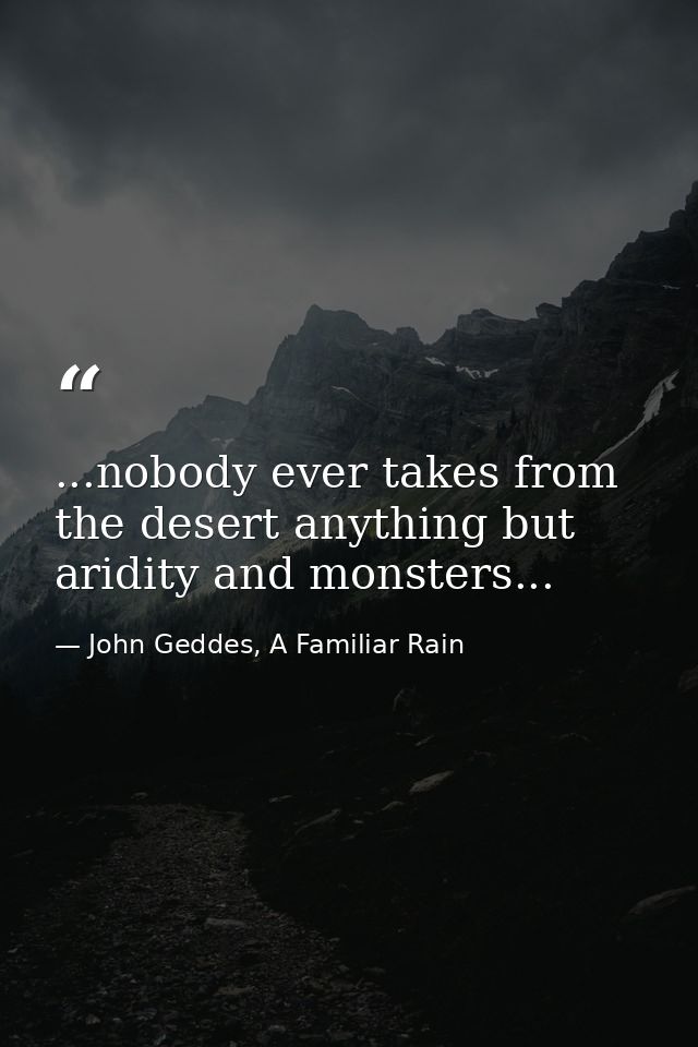 ...nobody ever takes from the desert anything but aridity and monsters... — John Geddes, A Familiar Rain