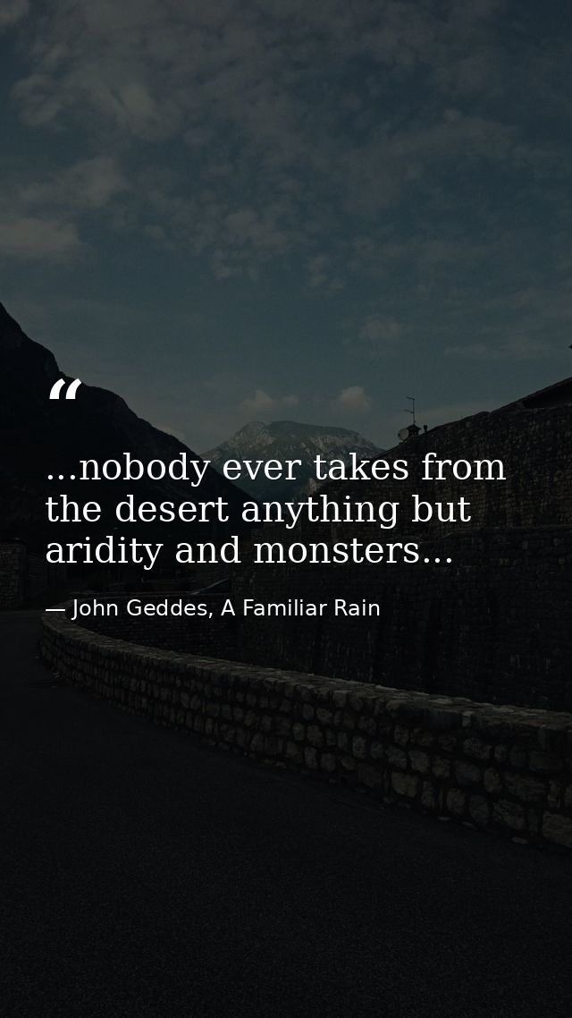 ...nobody ever takes from the desert anything but aridity and monsters... — John Geddes, A Familiar Rain