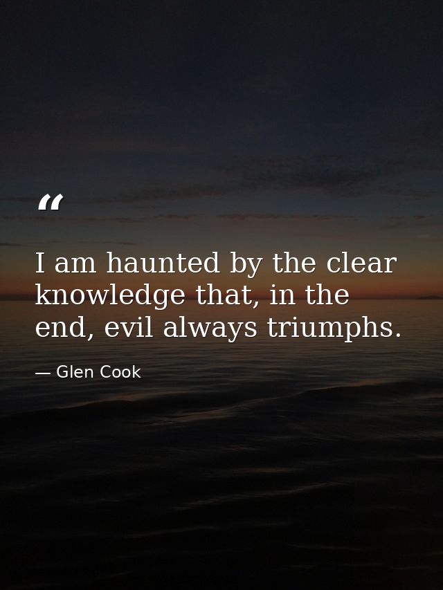 I am haunted by the clear knowledge that, in the end, evil always triumphs. — Glen Cook
