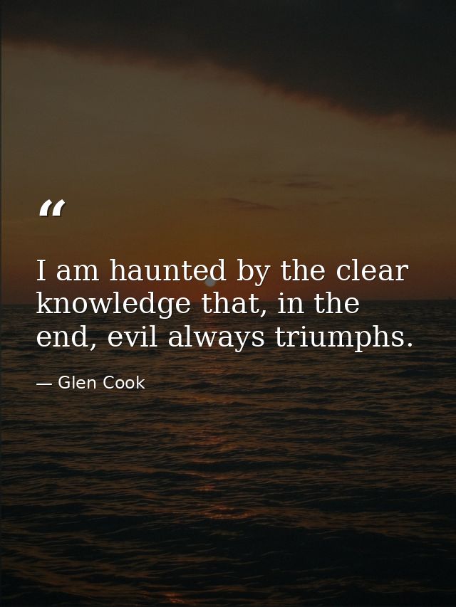 I am haunted by the clear knowledge that, in the end, evil always triumphs. — Glen Cook