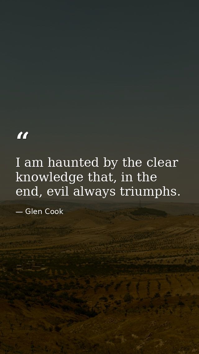 I am haunted by the clear knowledge that, in the end, evil always triumphs. — Glen Cook