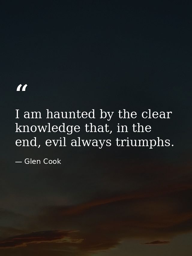 I am haunted by the clear knowledge that, in the end, evil always triumphs. — Glen Cook