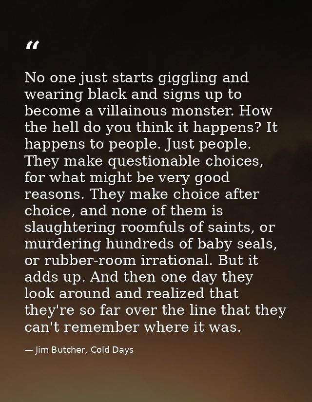 No one just starts giggling and wearing black and signs up to become a villainous monster. How the hell do you think it  — Jim Butcher, Cold Days