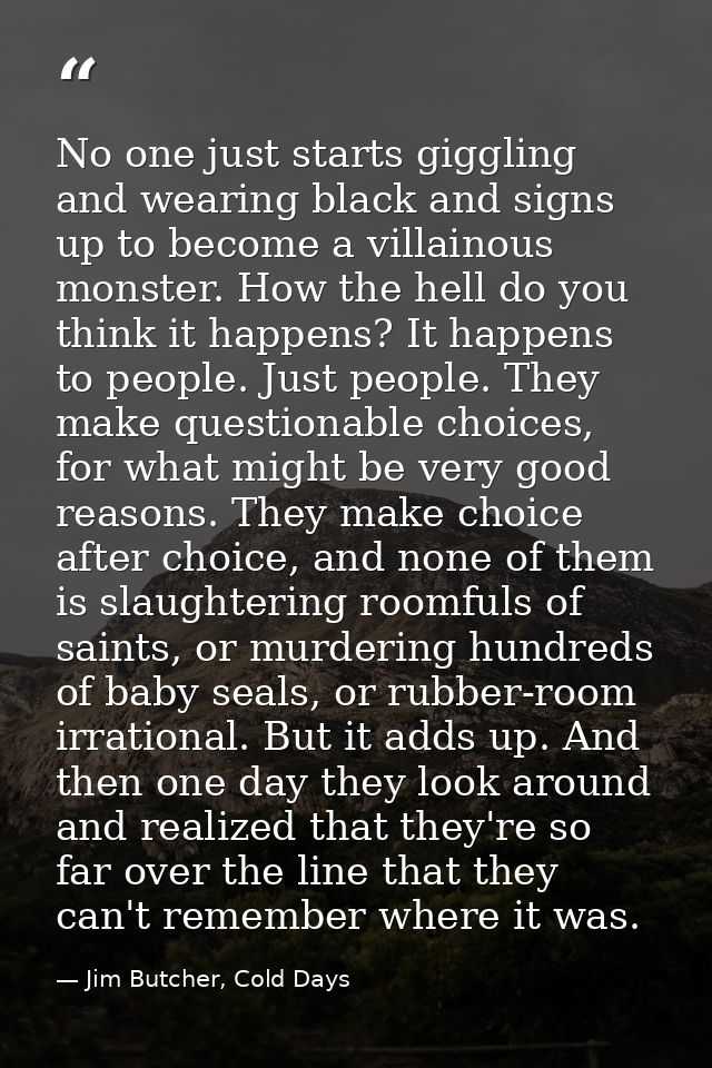 No one just starts giggling and wearing black and signs up to become a villainous monster. How the hell do you think it  — Jim Butcher, Cold Days