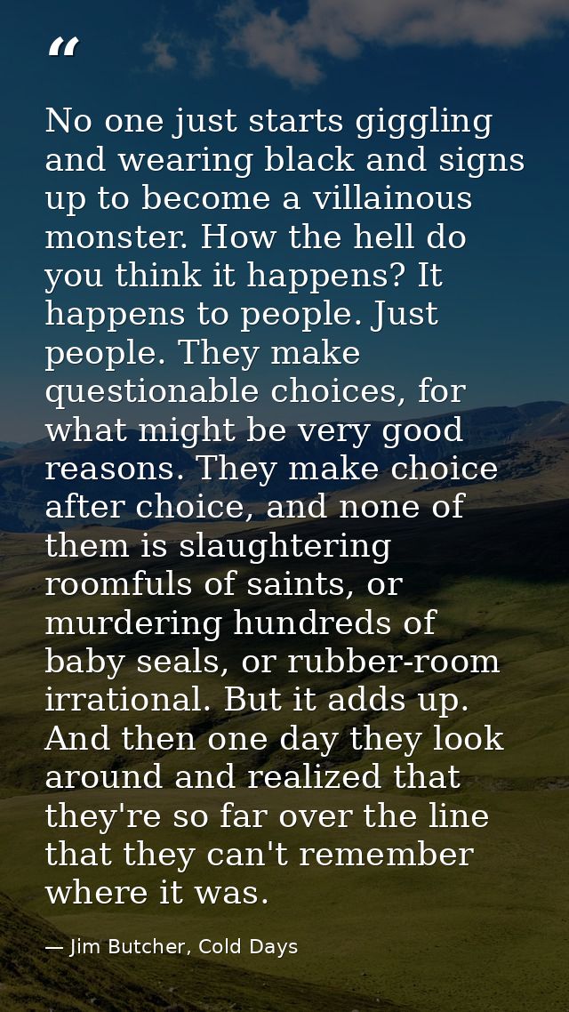 No one just starts giggling and wearing black and signs up to become a villainous monster. How the hell do you think it  — Jim Butcher, Cold Days