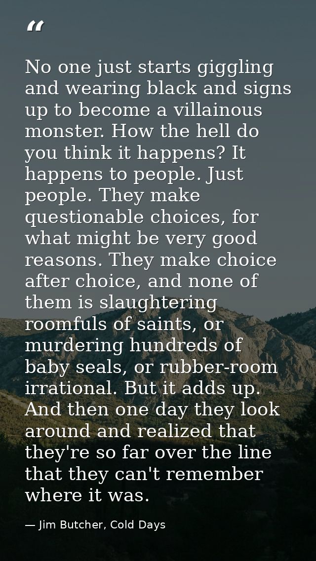No one just starts giggling and wearing black and signs up to become a villainous monster. How the hell do you think it  — Jim Butcher, Cold Days