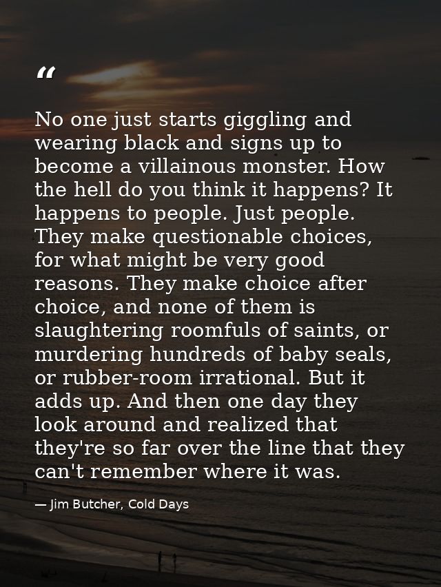 No one just starts giggling and wearing black and signs up to become a villainous monster. How the hell do you think it  — Jim Butcher, Cold Days