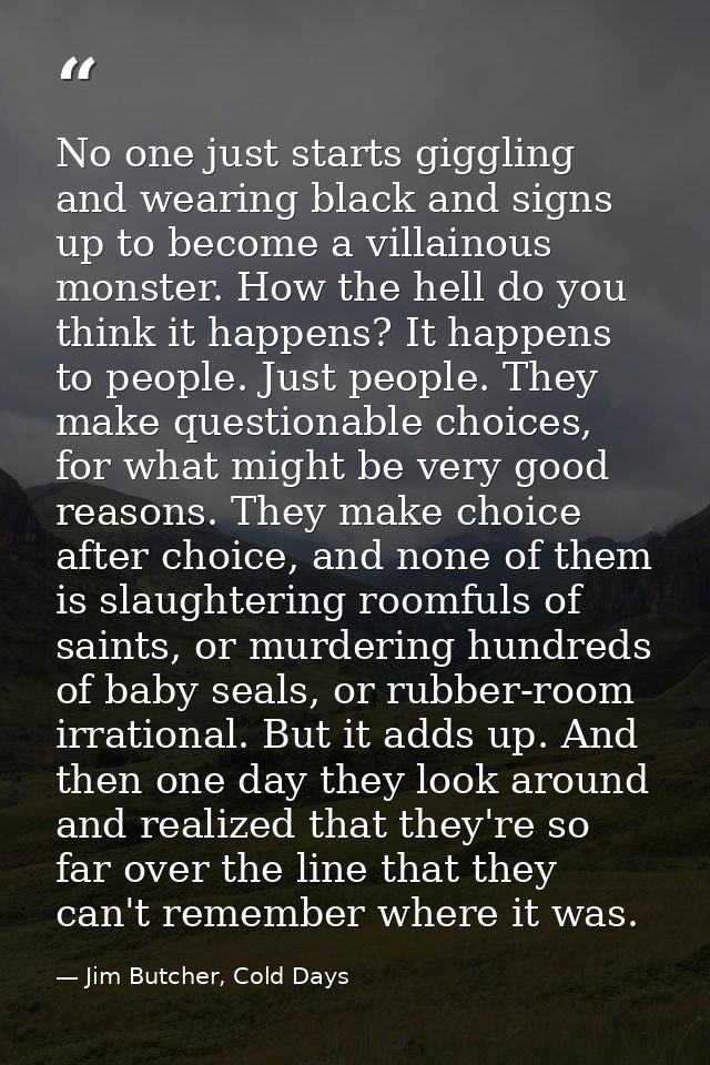 No one just starts giggling and wearing black and signs up to become a villainous monster. How the hell do you think it  — Jim Butcher, Cold Days