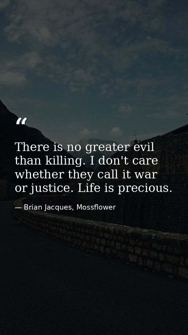 There is no greater evil than killing. I don't care whether they call it war or justice. Life is precious. — Brian Jacques, Mossflower