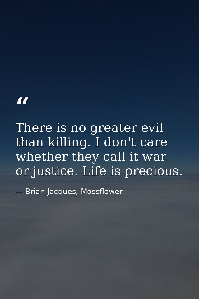 There is no greater evil than killing. I don't care whether they call it war or justice. Life is precious. — Brian Jacques, Mossflower