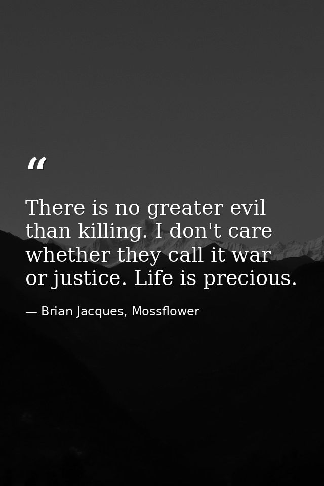 There is no greater evil than killing. I don't care whether they call it war or justice. Life is precious. — Brian Jacques, Mossflower