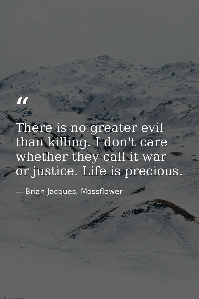 There is no greater evil than killing. I don't care whether they call it war or justice. Life is precious. — Brian Jacques, Mossflower