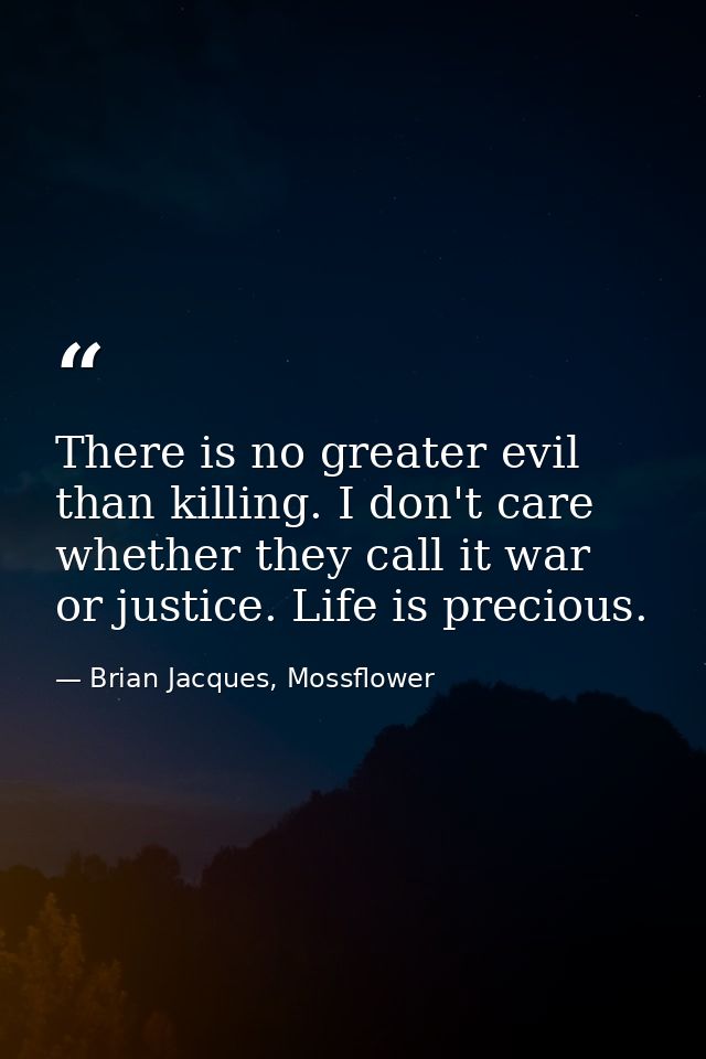 There is no greater evil than killing. I don't care whether they call it war or justice. Life is precious. — Brian Jacques, Mossflower