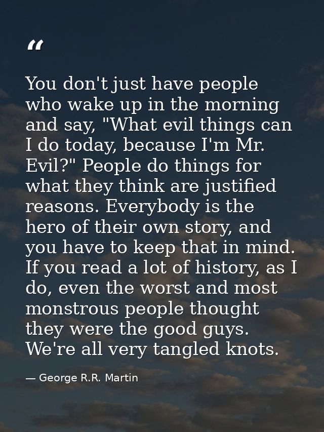 You don't just have people who wake up in the morning and say, "What evil things can I do today, because I'm Mr. Evil?"  — George R.R. Martin