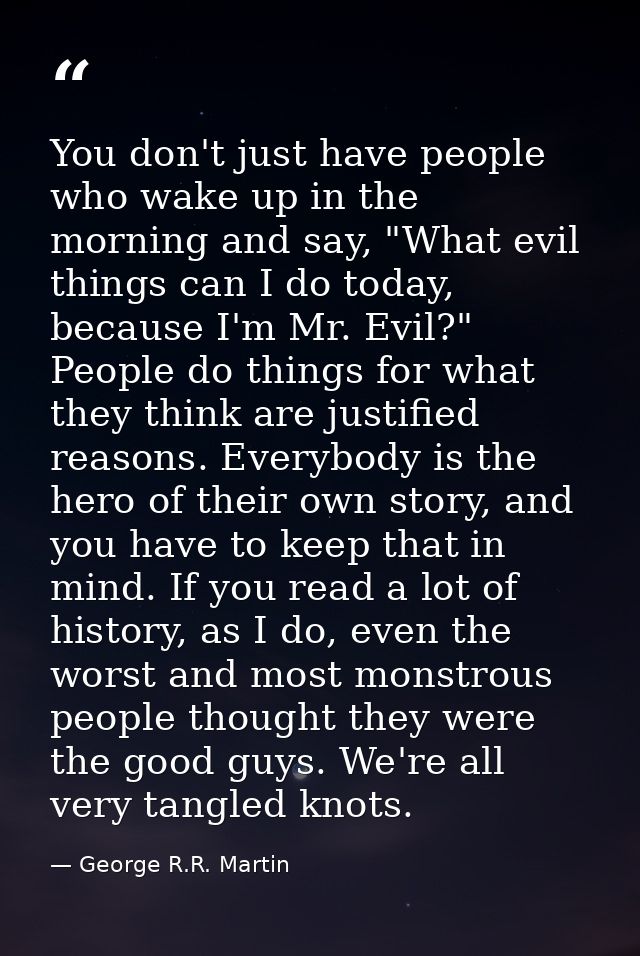 You don't just have people who wake up in the morning and say, "What evil things can I do today, because I'm Mr. Evil?"  — George R.R. Martin