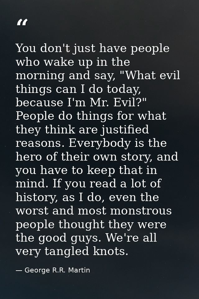 You don't just have people who wake up in the morning and say, "What evil things can I do today, because I'm Mr. Evil?"  — George R.R. Martin