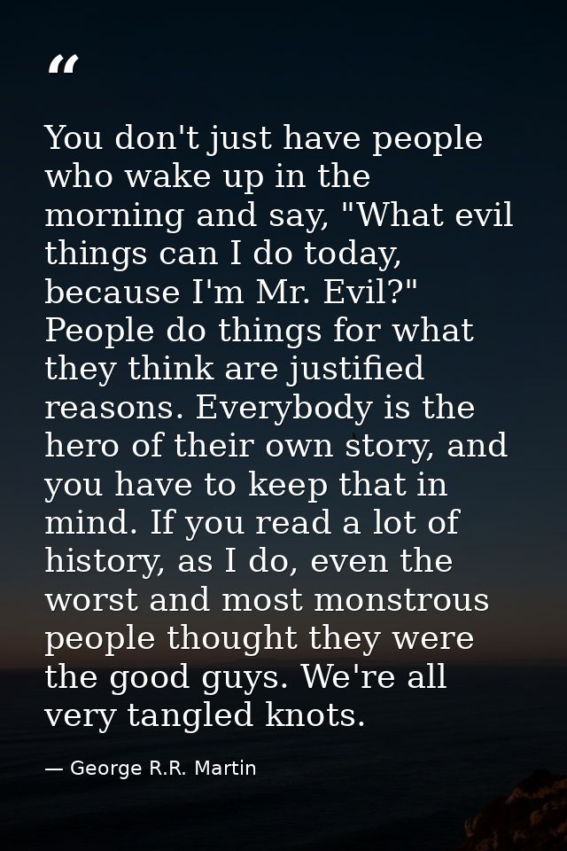 You don't just have people who wake up in the morning and say, "What evil things can I do today, because I'm Mr. Evil?"  — George R.R. Martin