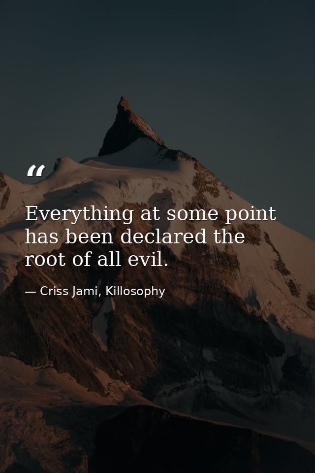 Everything at some point has been declared the root of all evil. — Criss Jami, Killosophy