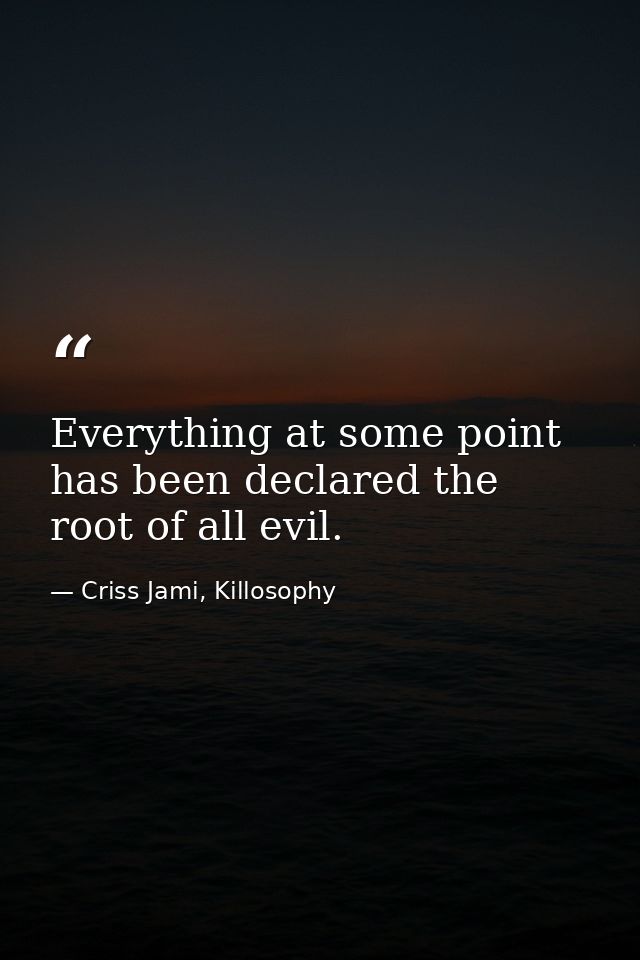 Everything at some point has been declared the root of all evil. — Criss Jami, Killosophy